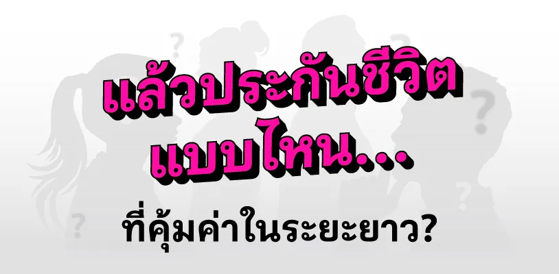 แล้วประกันชีวิตแบบไหนที่คุ้มค่าในระยะยาว?