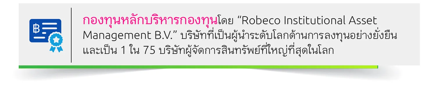 กองทุนหลักบริหารกองทุนโดย “Robeco Institutional Asset Management B.V.” บริษัทที่เป็นผู้นำระดับโลกด้านการลงทุนอย่างยั่งยืน และเป็น 1 ใน 75 บริษัทผู้จัดการสินทรัพย์ที่ใหญ่ที่สุดในโลก