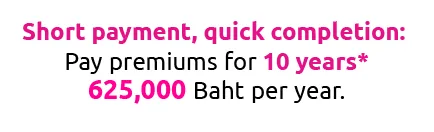 Short payment, quick completion:  Pay premiums for 10 years* 625,000 Baht per year.