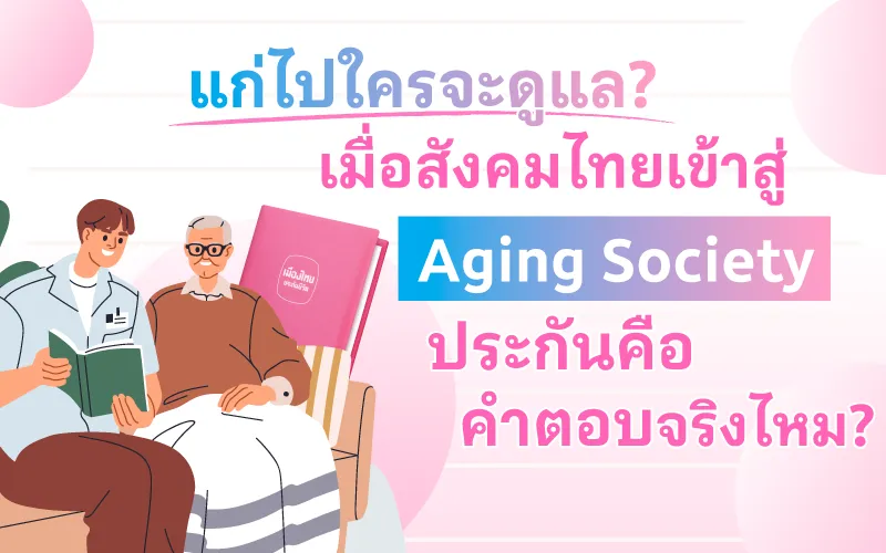 แก่ไปใครจะดูแล? เมื่อสังคมไทยเข้าสู่ Aging Society ประกันคือคำตอบจริงไหม?