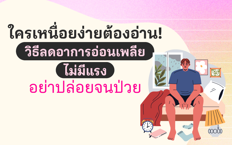 ใครเหนื่อยง่ายต้องอ่าน! วิธีลดอาการอ่อนเพลีย ไม่มีแรง อย่าปล่อยจนป่วย