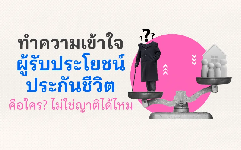 ทำความเข้าใจ ผู้รับประโยชน์ประกันชีวิต คือใคร ไม่ใช่ญาติได้ไหม