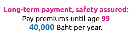 Long-term payment, safety assured: Pay premiums until age 99 40,000 Baht per year.