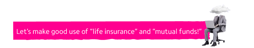 Let’s make good use of “life insurance” and “mutual funds!”