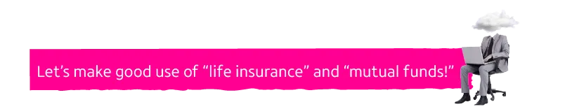 Let’s make good use of “life insurance” and “mutual funds!”