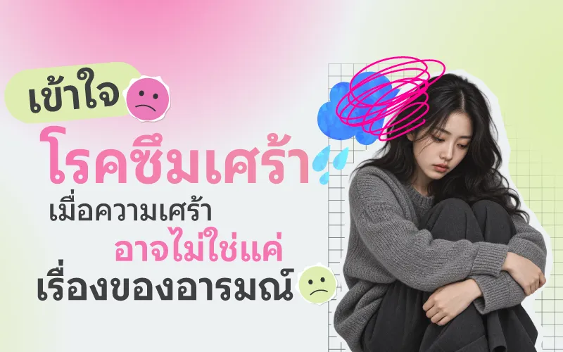 เข้าใจโรคซึมเศร้า เมื่อความเศร้าอาจไม่ใช่แค่เรื่องของอารมณ์