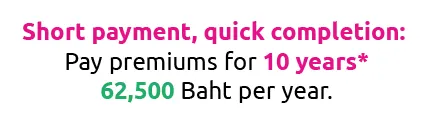 Short payment, quick completion: Pay premiums for 10 years* 62,500 Baht per year.
