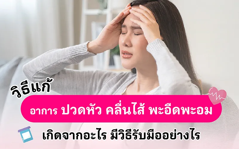 วิธีแก้อาการปวดหัวคลื่นไส้ พะอืดพะอม เกิดจากอะไร มีวิธีรับมืออย่างไร