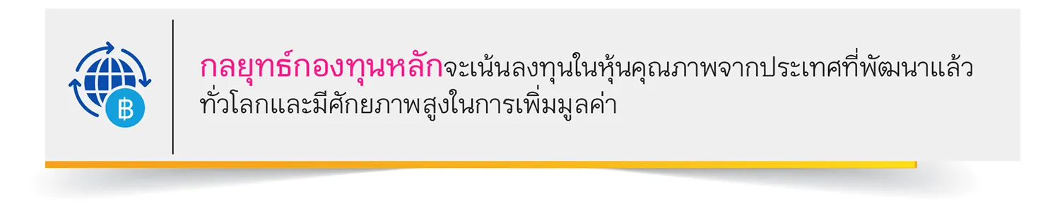 กลยุทธ์กองทุนหลักจะเน้นลงทุนในหุ้นคุณภาพจากประเทศที่พัฒนาแล้ว ทั่วโลกและมีศักยภาพสูงในการเพิ่มมูลค่า