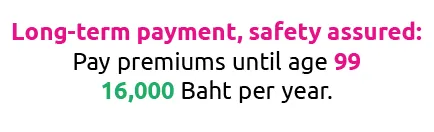 Long-term payment, safety assured: Pay premiums until age 99 16,000 Baht per year.
