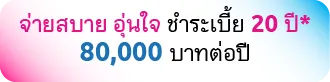 จ่ายสบาย อุ่นใจ ชำระเบี้ย 20 ปี* 80,000 บาทต่อปี