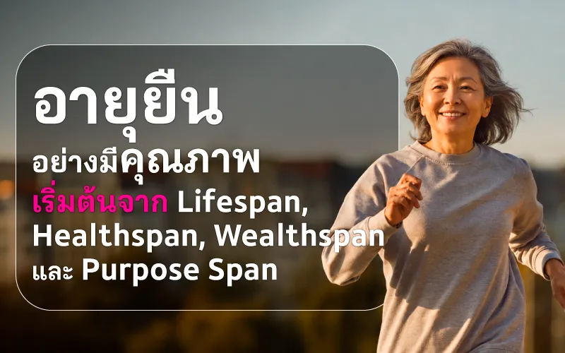 อายุยืนอย่างมีคุณภาพ เริ่มต้นจาก Lifespan, Healthspan, Wealthspan และ Purpose Span