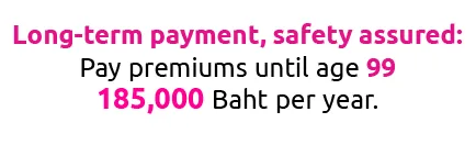 Long-term payment, safety assured: Pay premiums until age 99 185,000 Baht per year.