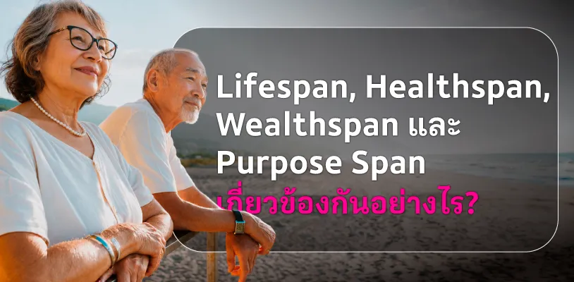 Lifespan, Healthspan, Wealthspan และ Purpose Span เกี่ยวข้องกันอย่างไร?
