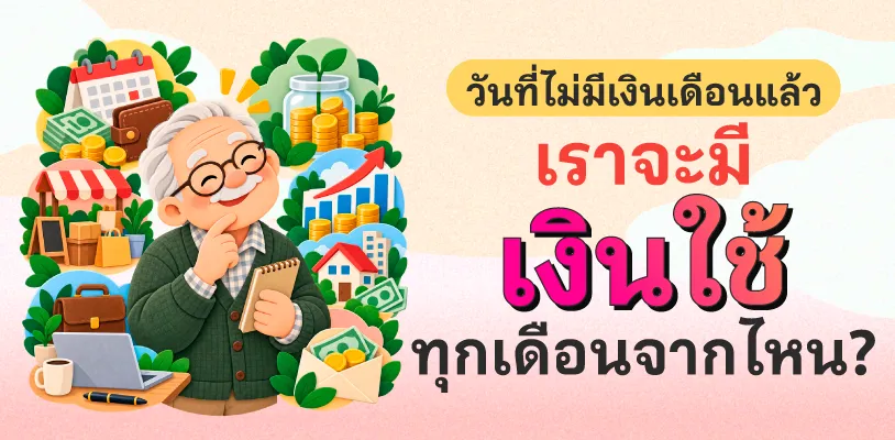 วันที่ไม่มีเงินเดือนแล้ว เราจะมีเงินใช้ทุกเดือนจากไหน?