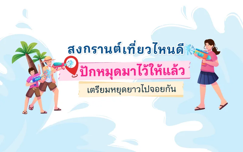 สงกรานต์เที่ยวไหนดี ปักหมุดมาไว้ให้แล้ว เตรียมหยุดยาวไปจอยกัน