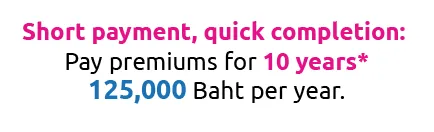 Short payment, quick completion: Pay premiums for 10 years* 125,000 Baht per year**.